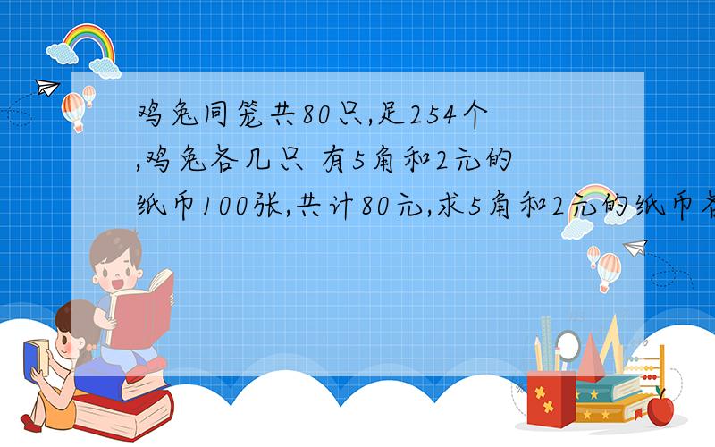 鸡兔同笼共80只,足254个,鸡兔各几只 有5角和2元的纸币100张,共计80元,求5角和2元的纸币各有多少张?