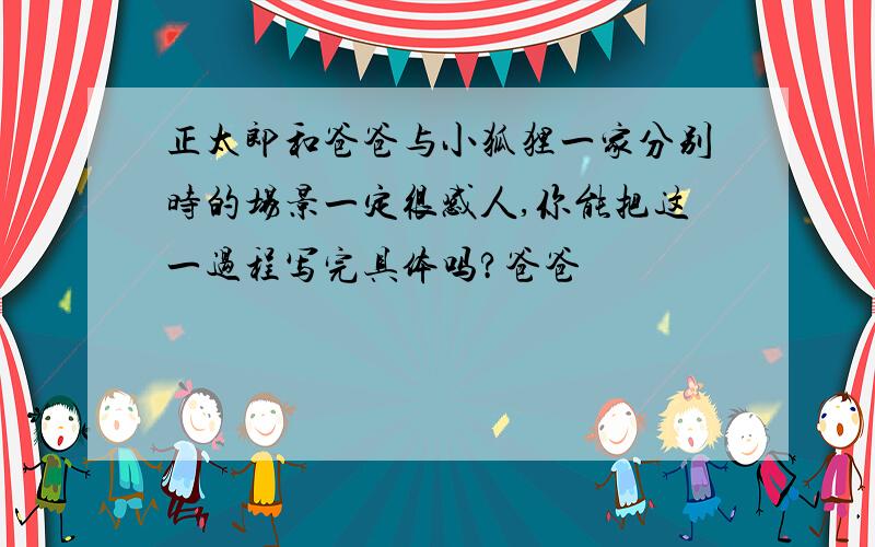 正太郎和爸爸与小狐狸一家分别时的场景一定很感人,你能把这一过程写完具体吗?爸爸