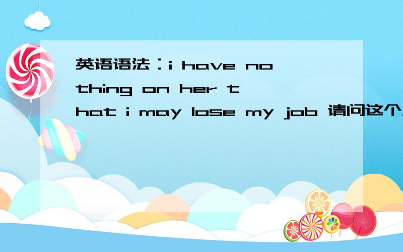 英语语法：i have nothing on her that i may lose my job 请问这个从句是什么从