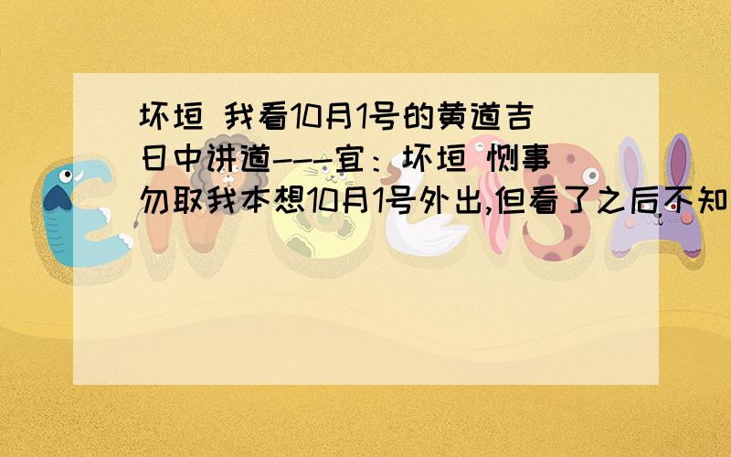 坏垣 我看10月1号的黄道吉日中讲道---宜：坏垣 馀事勿取我本想10月1号外出,但看了之后不知道好不好呢?