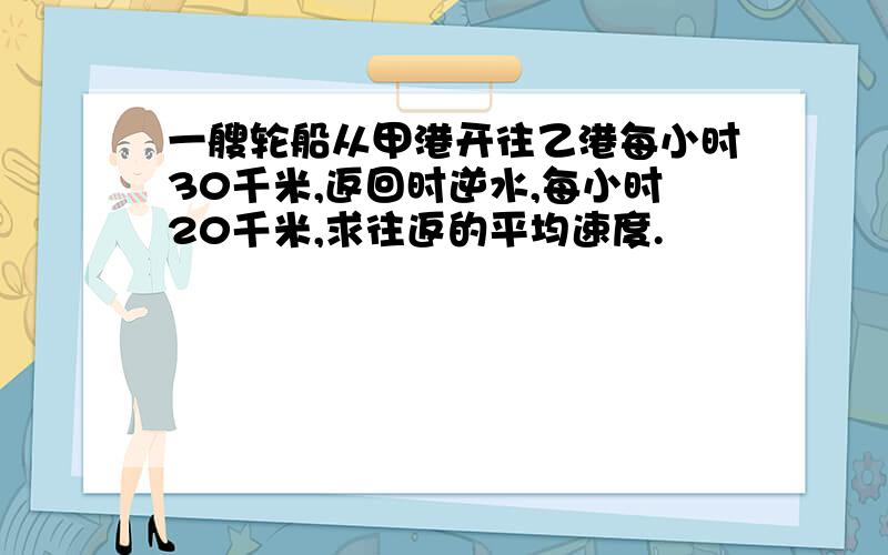 一艘轮船从甲港开往乙港每小时30千米,返回时逆水,每小时20千米,求往返的平均速度.