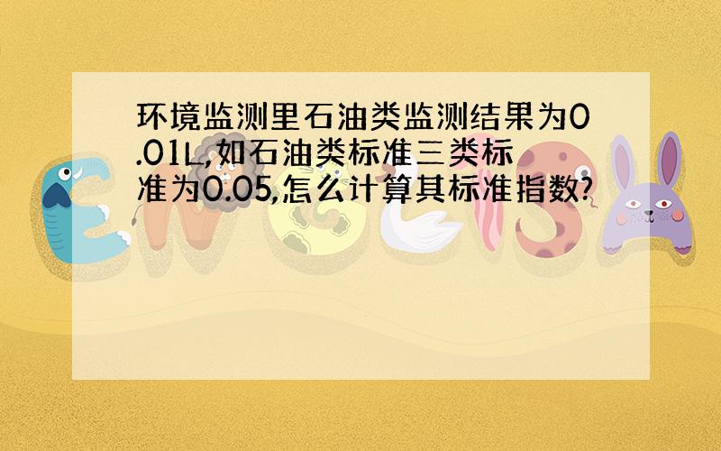 环境监测里石油类监测结果为0.01L,如石油类标准三类标准为0.05,怎么计算其标准指数?