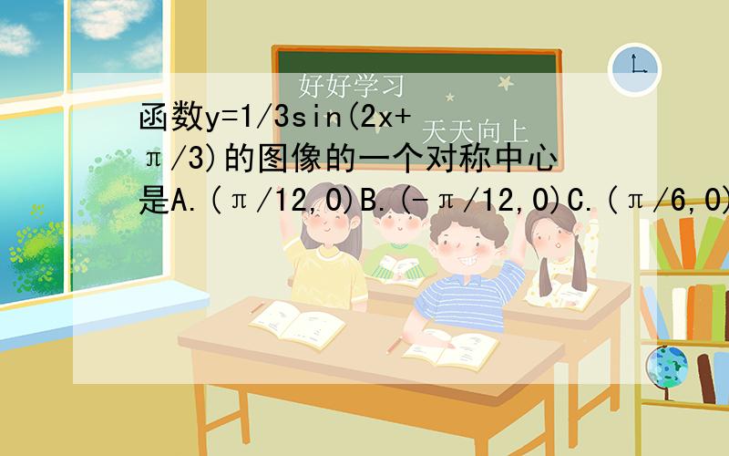 函数y=1/3sin(2x+π/3)的图像的一个对称中心是A.(π/12,0)B.(-π/12,0)C.(π/6,0)D