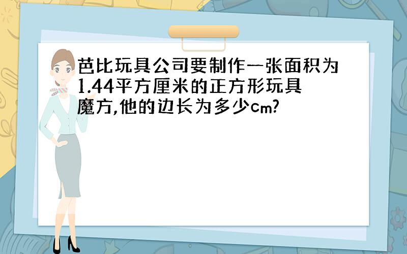 芭比玩具公司要制作一张面积为1.44平方厘米的正方形玩具魔方,他的边长为多少cm?