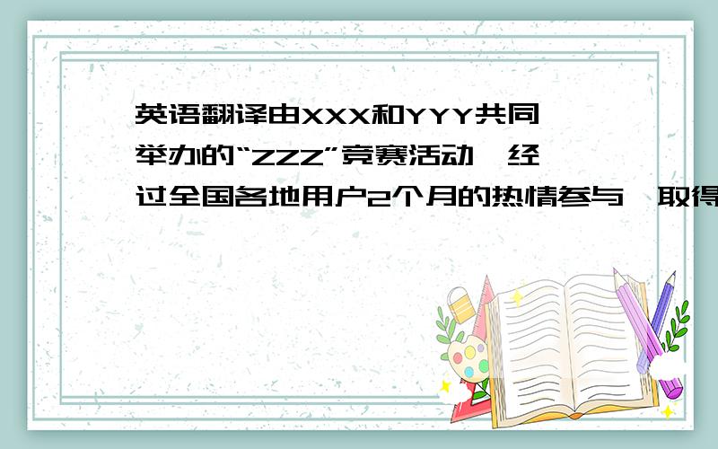 英语翻译由XXX和YYY共同举办的“ZZZ”竞赛活动,经过全国各地用户2个月的热情参与,取得了圆满成功.我很高兴代表YY