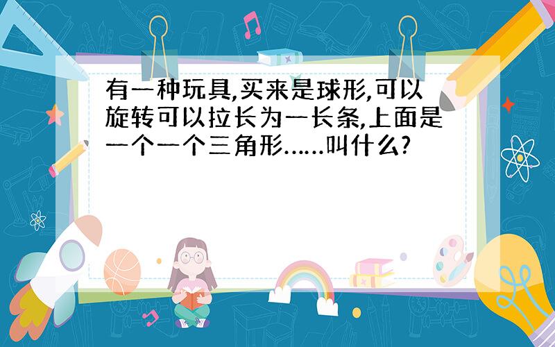 有一种玩具,买来是球形,可以旋转可以拉长为一长条,上面是一个一个三角形……叫什么?