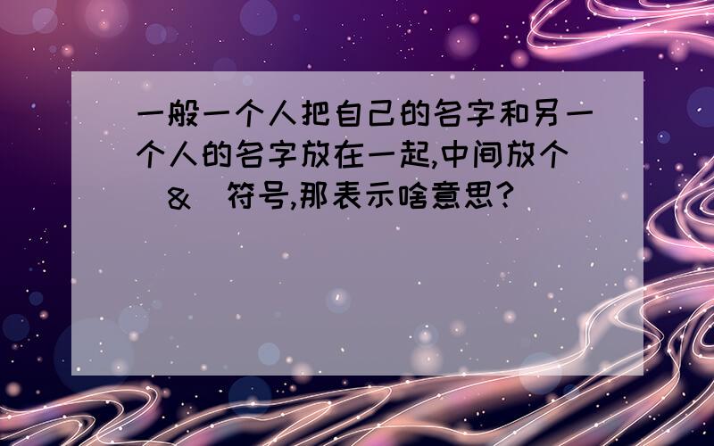 一般一个人把自己的名字和另一个人的名字放在一起,中间放个＂&＂符号,那表示啥意思?