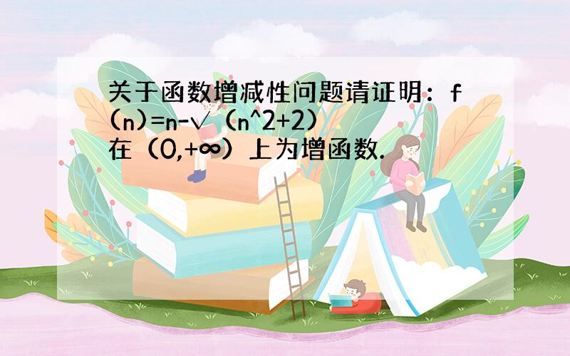 关于函数增减性问题请证明：f(n)=n-√（n^2+2)在（0,+∞）上为增函数.