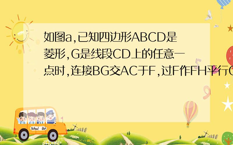 如图a,已知四边形ABCD是菱形,G是线段CD上的任意一点时,连接BG交AC于F,过F作FH平行CD于H,可以证明结论F