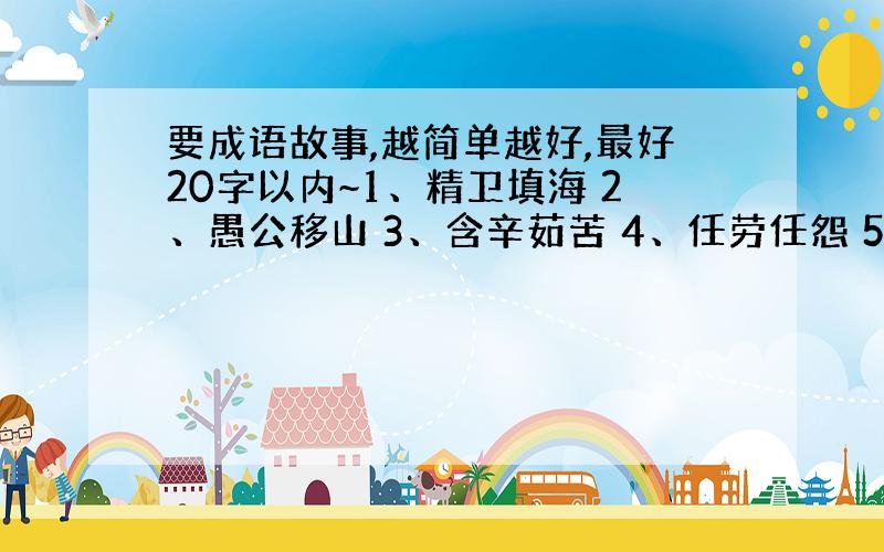 要成语故事,越简单越好,最好20字以内~1、精卫填海 2、愚公移山 3、含辛茹苦 4、任劳任怨 5、艰苦卓绝