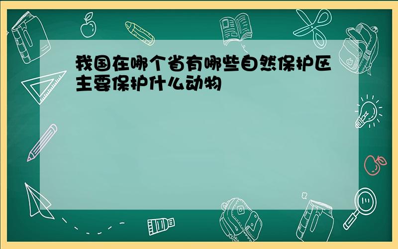 我国在哪个省有哪些自然保护区主要保护什么动物