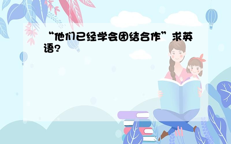 “他们已经学会团结合作”求英语?