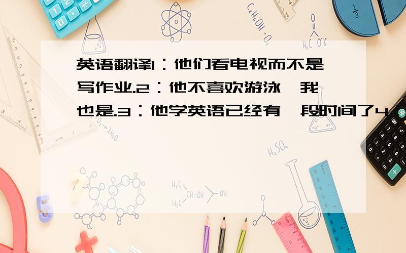 英语翻译1：他们看电视而不是写作业.2：他不喜欢游泳,我也是.3：他学英语已经有一段时间了4：我认为他不在家5：他情不自