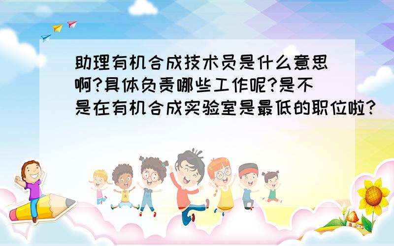 助理有机合成技术员是什么意思啊?具体负责哪些工作呢?是不是在有机合成实验室是最低的职位啦?