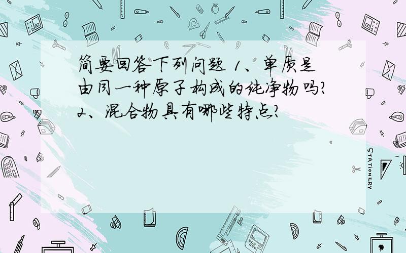 简要回答下列问题 1、单质是由同一种原子构成的纯净物吗?2、混合物具有哪些特点?