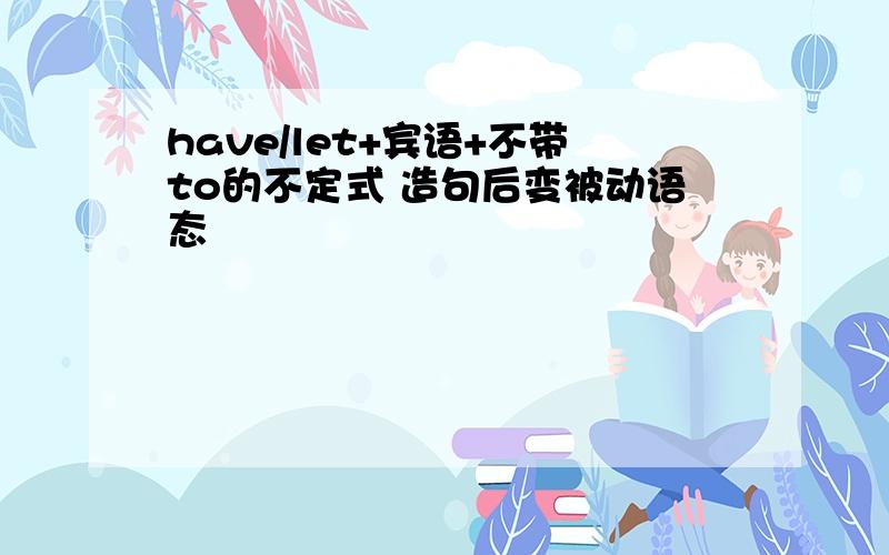 have/let+宾语+不带to的不定式 造句后变被动语态