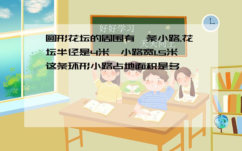 圆形花坛的周围有一条小路.花坛半径是4米,小路宽1.5米这条环形小路占地面积是多