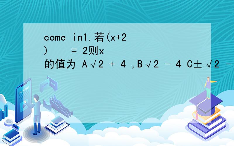 come in1.若(x+2) ² = 2则x的值为 A√2 + 4 ,B√2 - 4 C±√2 - 2 D√