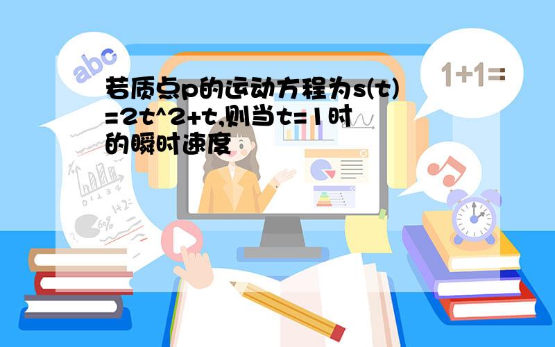 若质点p的运动方程为s(t)=2t^2+t,则当t=1时的瞬时速度