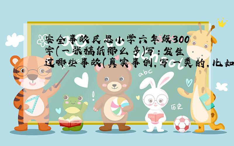 安全事故反思小学六年级300字(一张稿纸那么多)写：发生过哪些事故(真实事例，写一类的，比如：只写车祸)我先谢谢你们了！