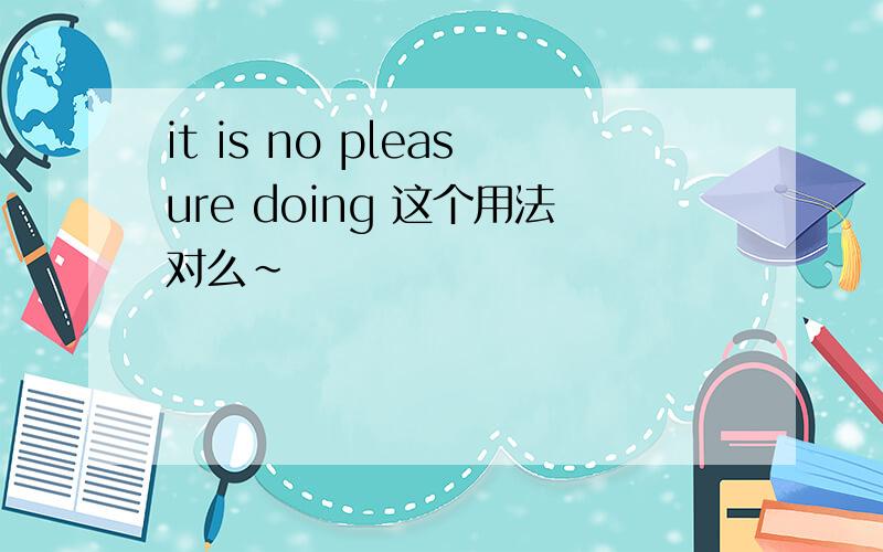 it is no pleasure doing 这个用法对么~