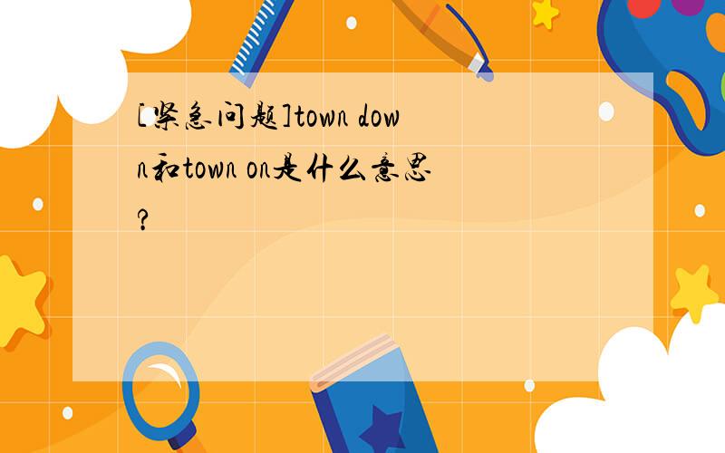 [紧急问题]town down和town on是什么意思?