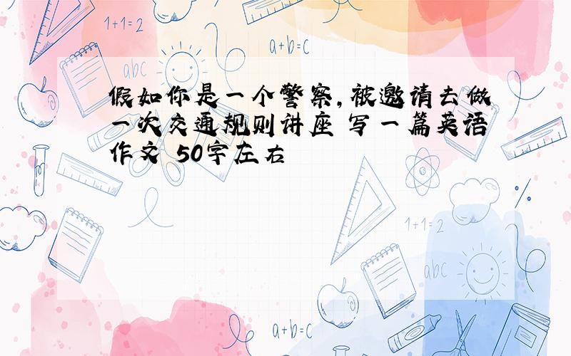 假如你是一个警察,被邀请去做一次交通规则讲座 写一篇英语作文 50字左右