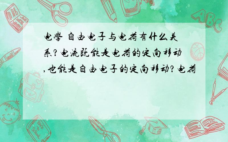 电学 自由电子与电荷有什么关系?电流既能是电荷的定向移动,也能是自由电子的定向移动?电荷