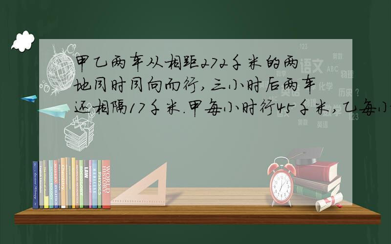 甲乙两车从相距272千米的两地同时同向而行,三小时后两车还相隔17千米.甲每小时行45千米,乙每小时行多少千米.列方程解