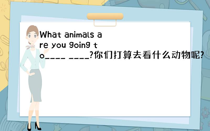 What animals are you going to____ ____?你们打算去看什么动物呢?