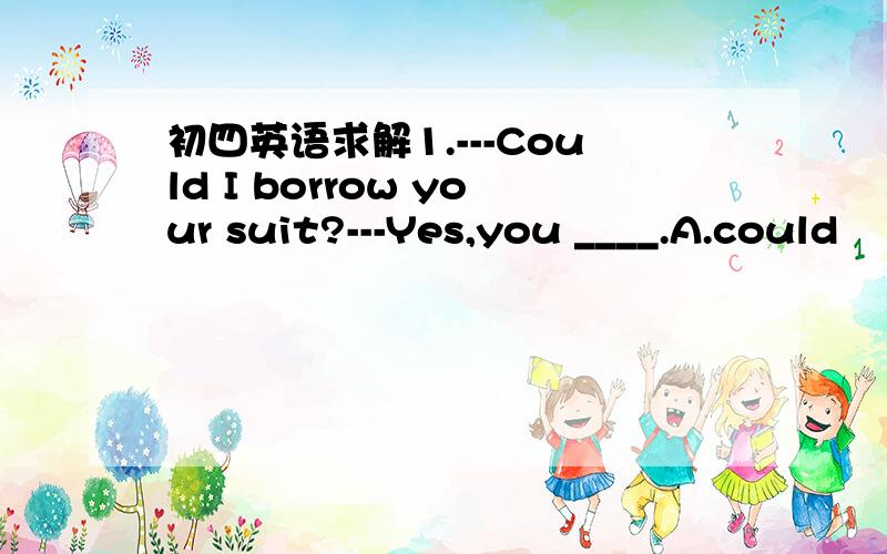 初四英语求解1.---Could I borrow your suit?---Yes,you ____.A.could