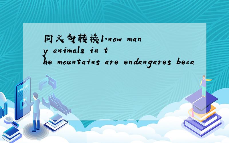 同义句转换1.now many animals in the mountains are endangares beca