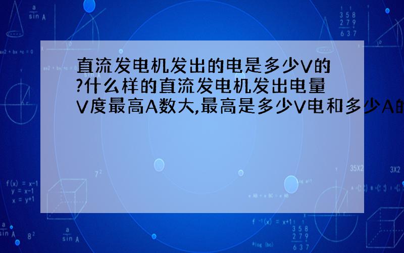 直流发电机发出的电是多少V的?什么样的直流发电机发出电量V度最高A数大,最高是多少V电和多少A的?