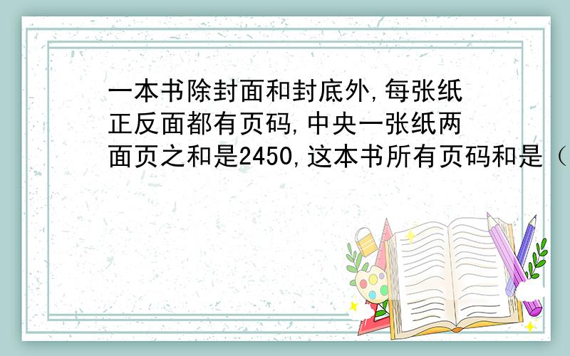 一本书除封面和封底外,每张纸正反面都有页码,中央一张纸两面页之和是2450,这本书所有页码和是（）?