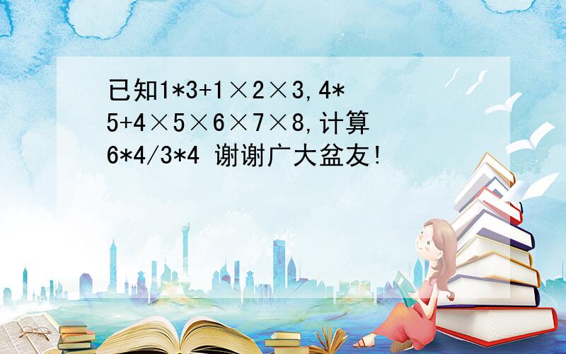 已知1*3+1×2×3,4*5+4×5×6×7×8,计算6*4/3*4 谢谢广大盆友!