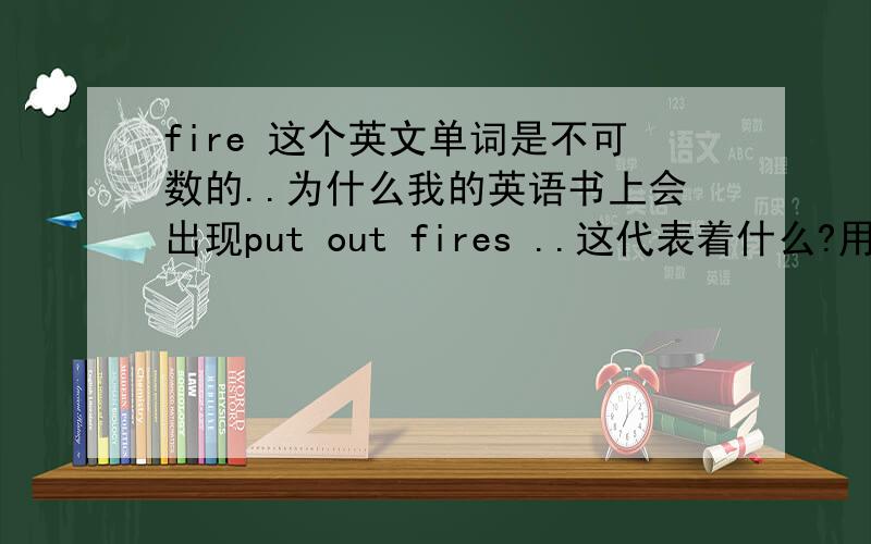 fire 这个英文单词是不可数的..为什么我的英语书上会出现put out fires ..这代表着什么?用法是什么?请