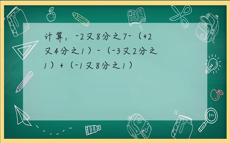 计算：-2又8分之7-（+2又4分之1）-（-3又2分之1）+（-1又8分之1）