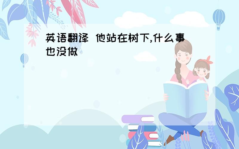 英语翻译 他站在树下,什么事也没做