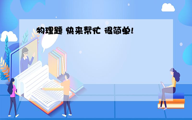 物理题 快来帮忙 很简单!