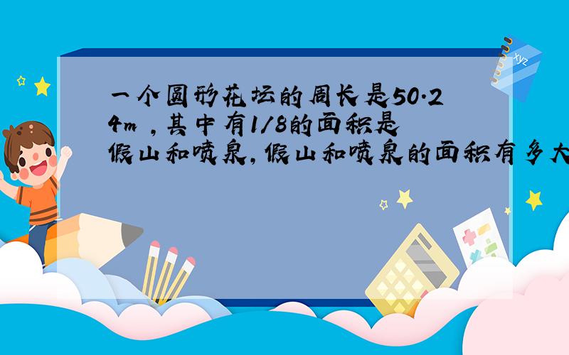 一个圆形花坛的周长是50.24m ,其中有1/8的面积是假山和喷泉,假山和喷泉的面积有多大?