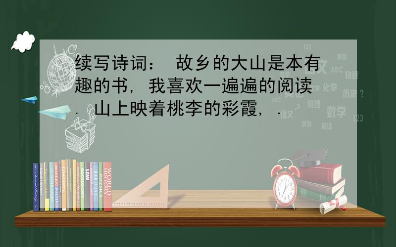 续写诗词： 故乡的大山是本有趣的书, 我喜欢一遍遍的阅读. 山上映着桃李的彩霞, .