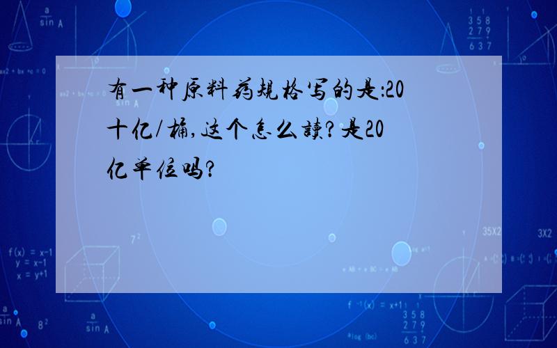 有一种原料药规格写的是：20十亿/桶,这个怎么读?是20亿单位吗?