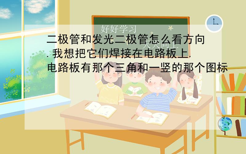 二极管和发光二极管怎么看方向.我想把它们焊接在电路板上.电路板有那个三角和一竖的那个图标