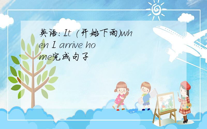 英语：It (开始下雨)when I arrive home完成句子