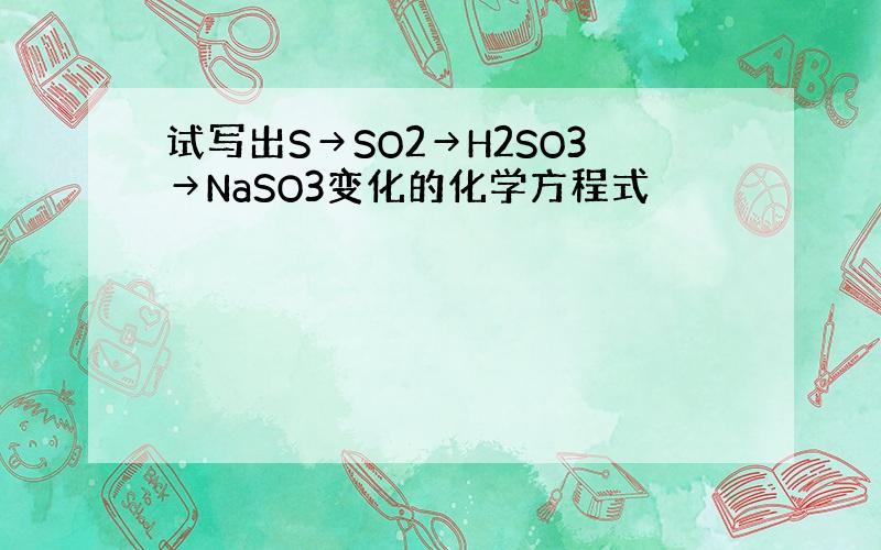 试写出S→SO2→H2SO3→NaSO3变化的化学方程式