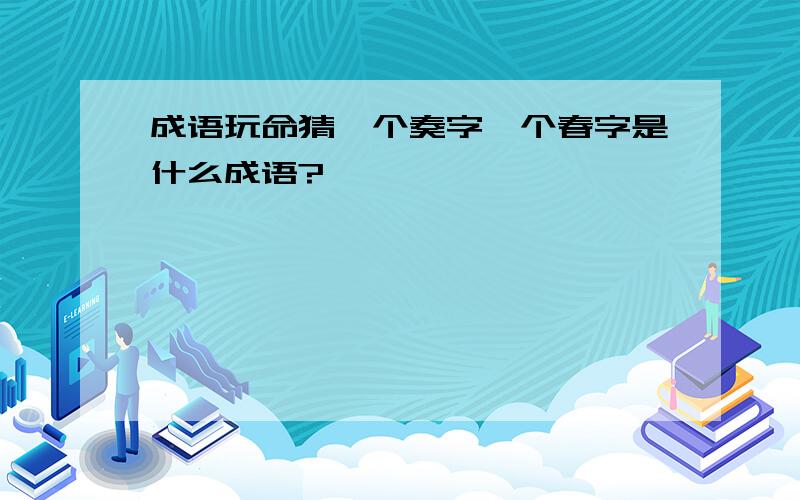 成语玩命猜一个奏字一个春字是什么成语?