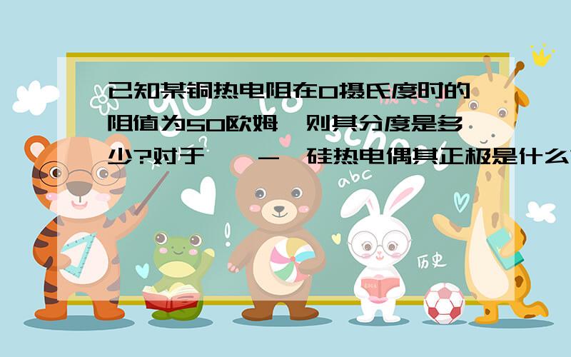 已知某铜热电阻在0摄氏度时的阻值为50欧姆,则其分度是多少?对于镍锘-镍硅热电偶其正极是什么?