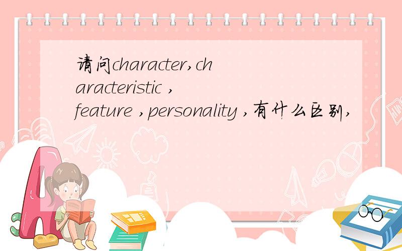 请问character,characteristic ,feature ,personality ,有什么区别,