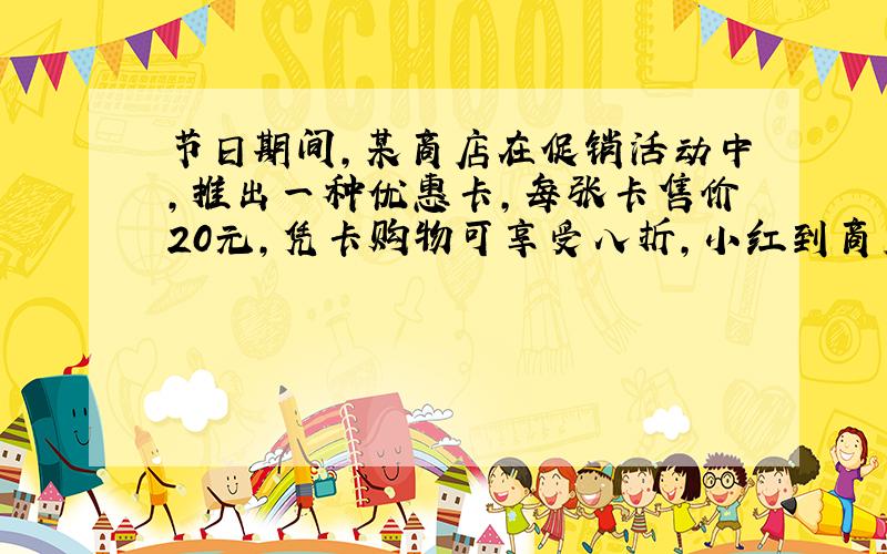 节日期间,某商店在促销活动中,推出一种优惠卡,每张卡售价20元,凭卡购物可享受八折,小红到商店购物.