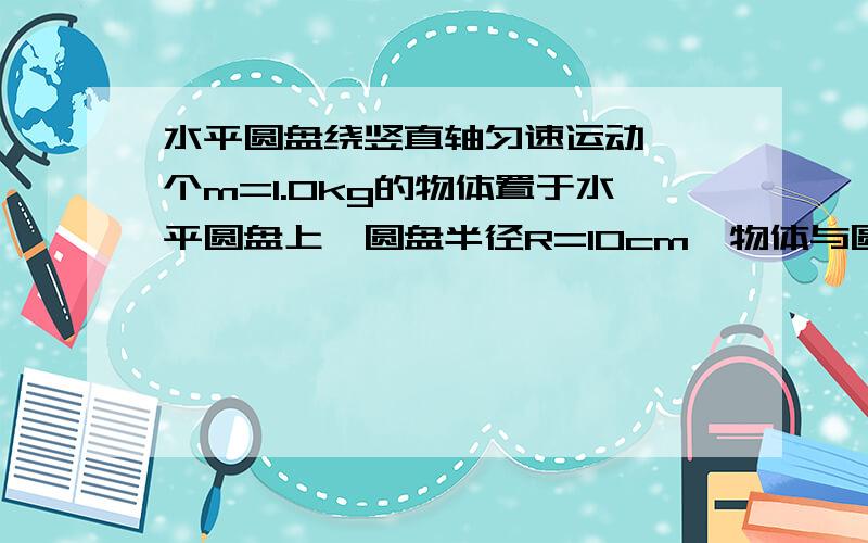 水平圆盘绕竖直轴匀速运动,一个m=1.0kg的物体置于水平圆盘上,圆盘半径R=10cm,物体与圆盘之间的动摩擦因数μ=0